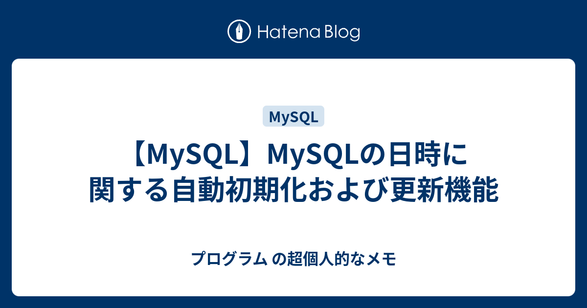 Mysql Mysqlの日時に関する自動初期化および更新機能 プログラム の超個人的なメモ