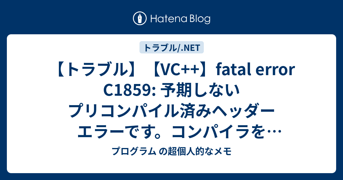 トラブル Vc Fatal Error C1859 予期しないプリコンパイル済みヘッダー エラーです コンパイラを再度実行するだけで 問題が解決する場合があります プログラム の超個人的なメモ