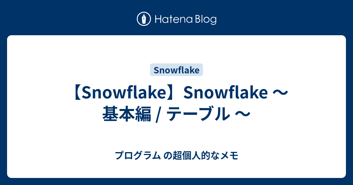 【Snowflake】Snowflake ～ 基本編 / テーブル ～ プログラム の超個人的なメモ