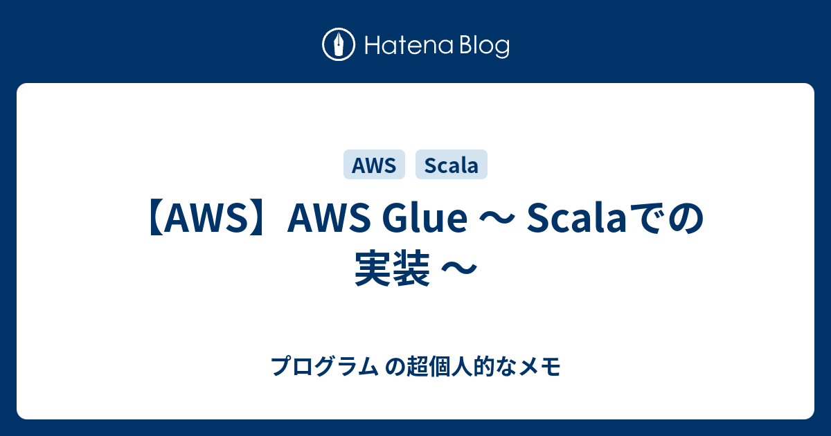 【AWS】AWS Glue ～ Scalaでの実装 ～ - プログラム の超個人的なメモ