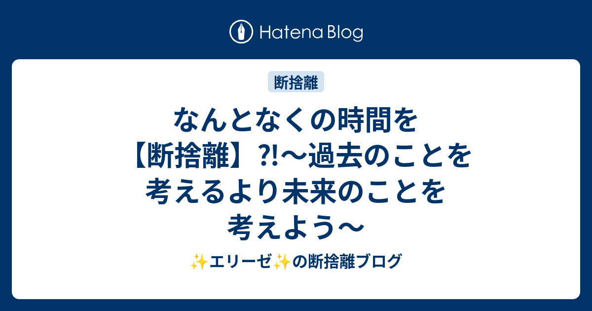 なんとなくの時間を【断捨離】⁈〜過去のことを考えるより未来のことを考えよう〜 エリーゼ の断捨離ブログ