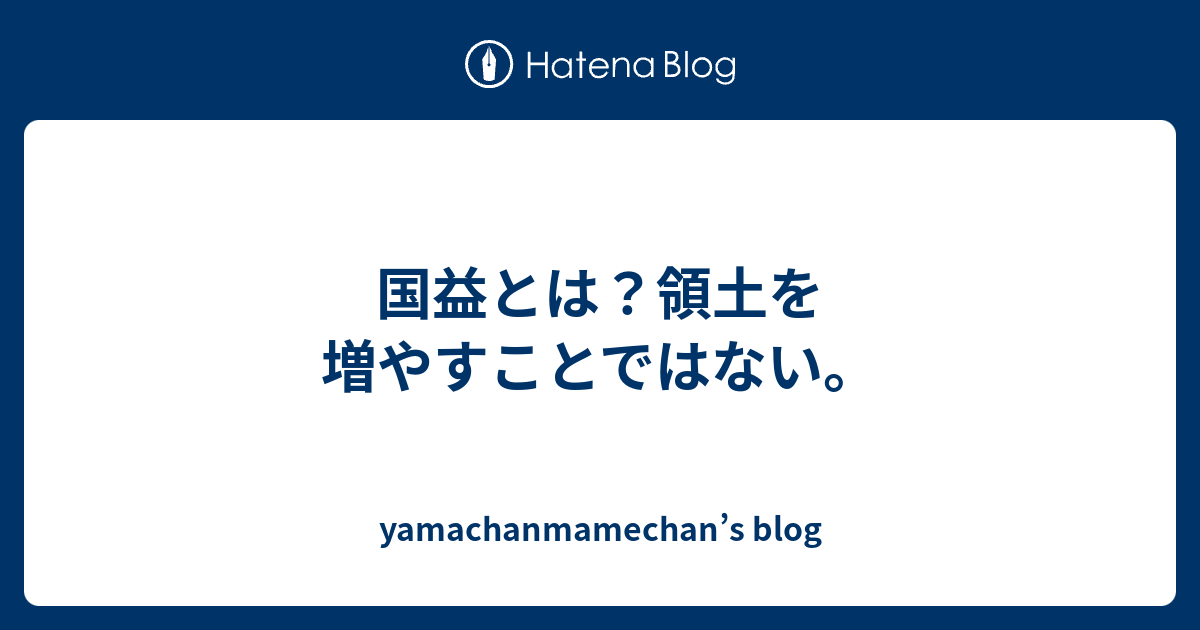 yamachanmamechan’s blog  国益とは？領土を増やすことではない。