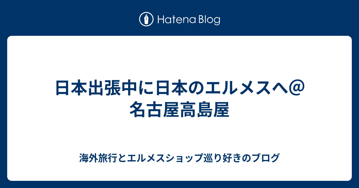 日本出張中に日本のエルメスへ 名古屋高島屋 海外旅行とエルメスショップ巡り好きのブログ