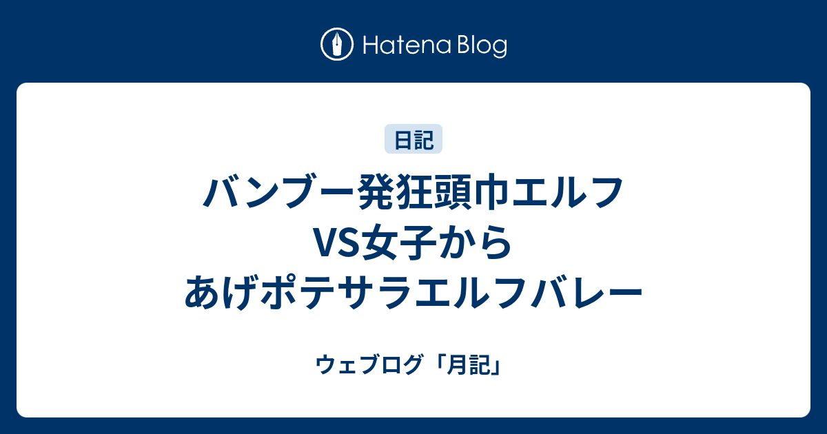 バンブー発狂頭巾エルフvs女子からあげポテサラエルフバレー ウェブログ 月記