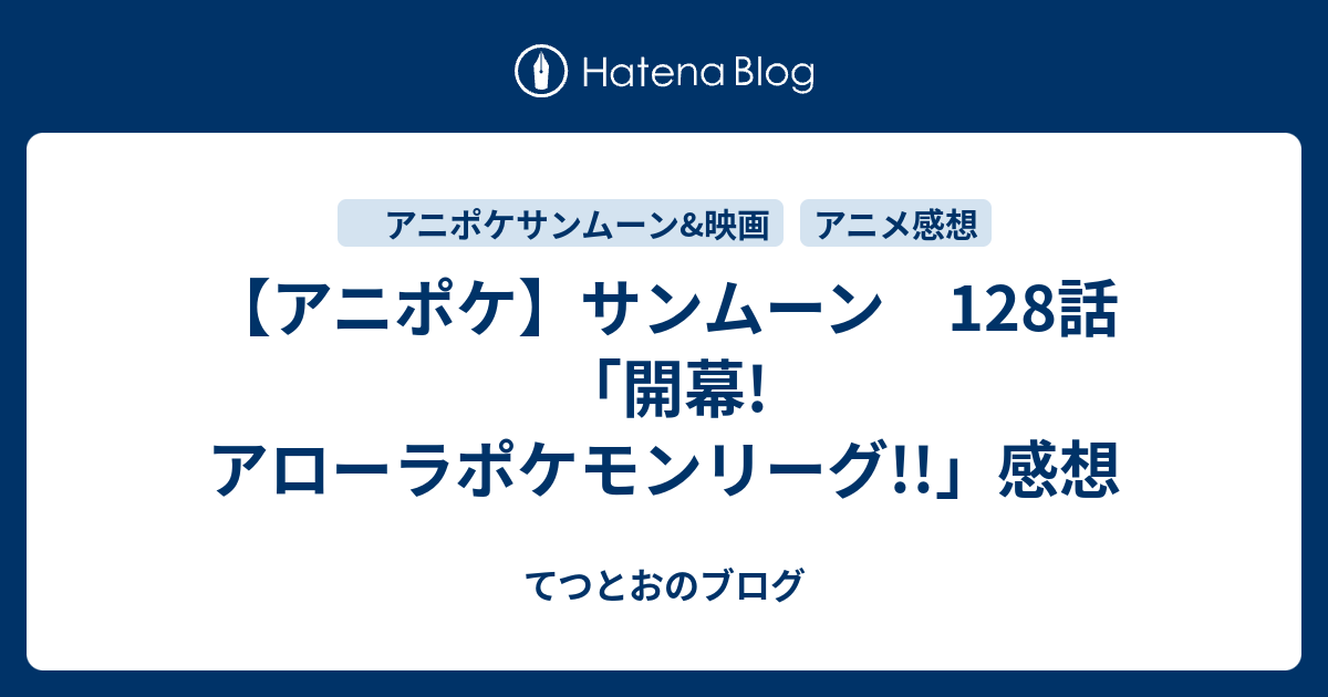 アニポケ サンムーン 128話 開幕 アローラポケモンリーグ 感想 てつとおのブログ