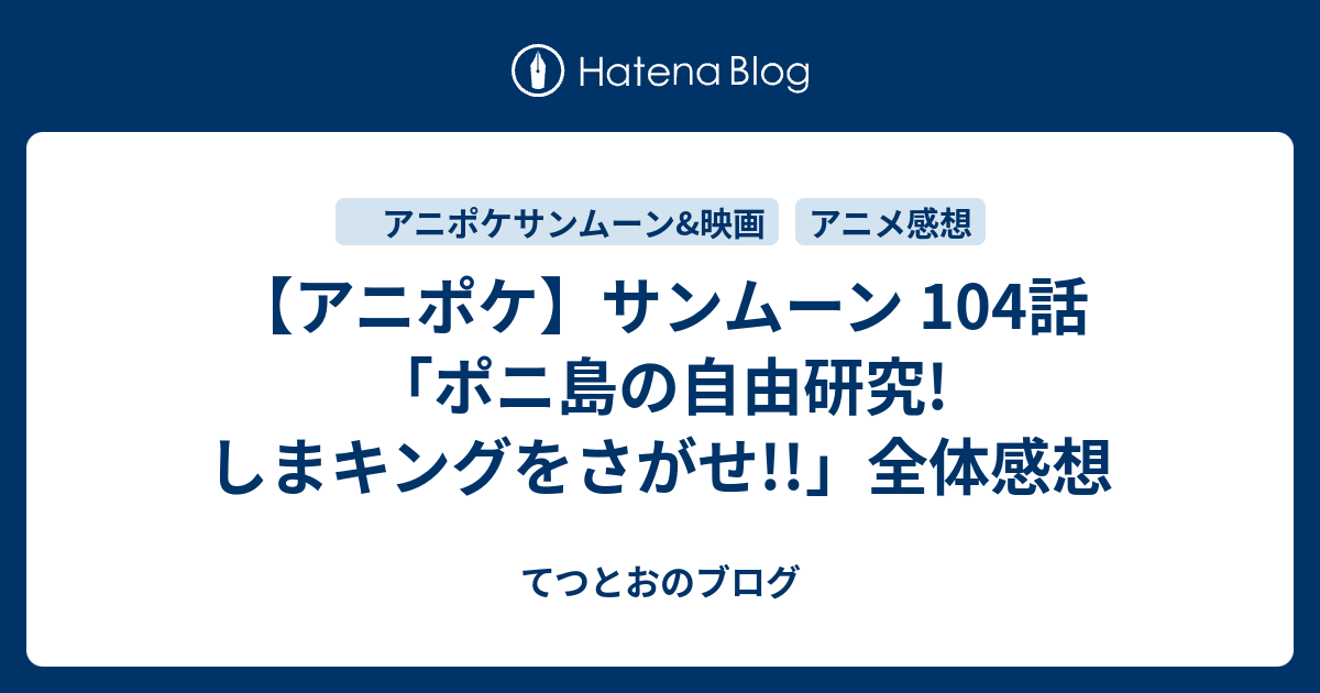 アニポケ サンムーン 104話 ポニ島の自由研究 しまキングをさがせ 全体感想 てつとおのブログ