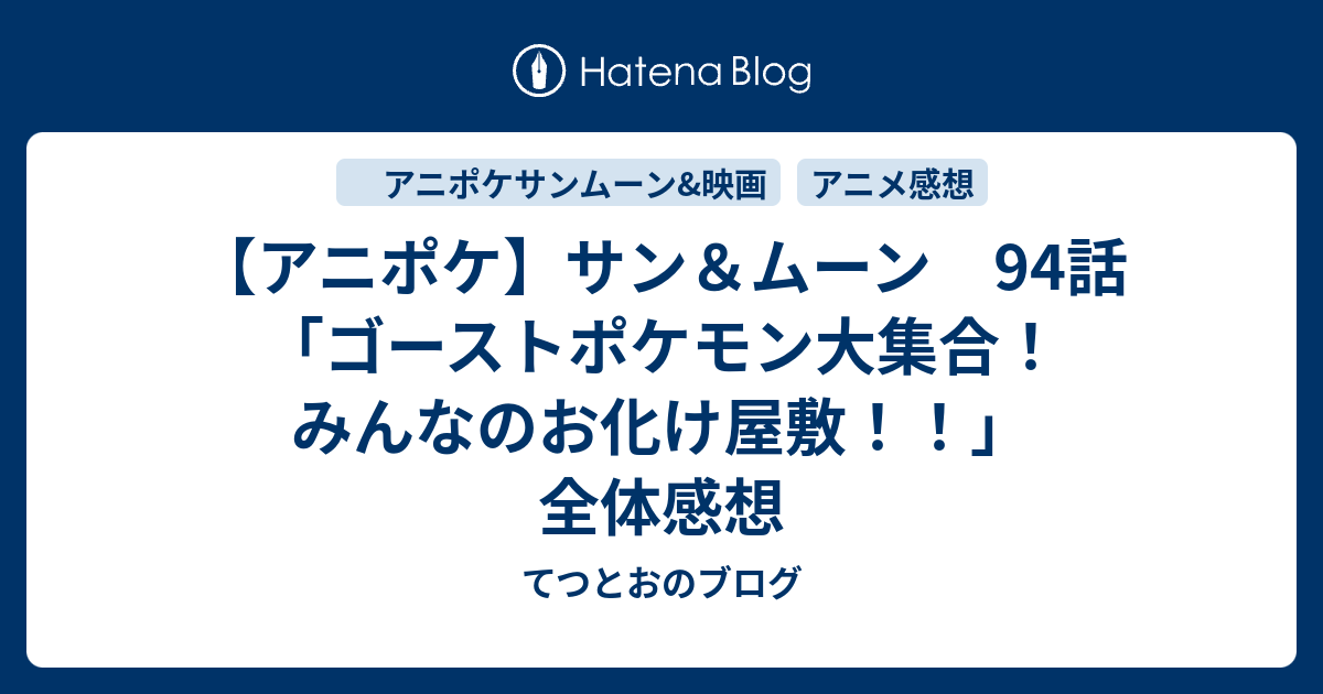 アニポケ サン ムーン 94話 ゴーストポケモン大集合 みんなのお化け屋敷 全体感想 てつとおのブログ