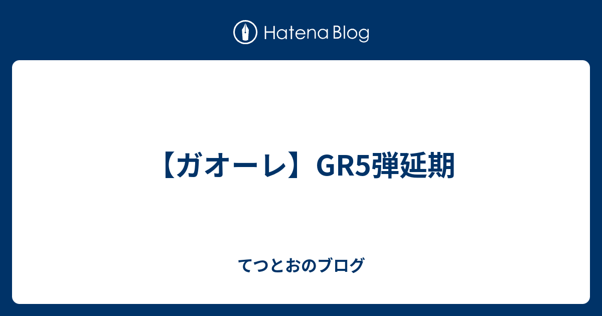 ガオーレ Gr5弾延期 てつとおのブログ