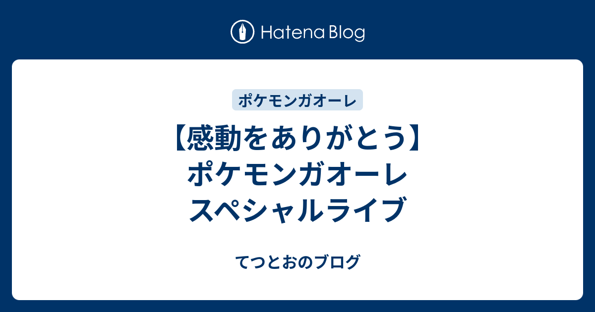 感動をありがとう ポケモンガオーレ スペシャルライブ てつとおのブログ