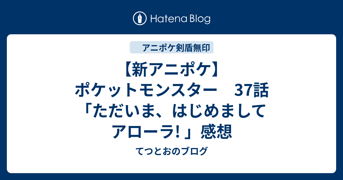 新アニポケ ポケットモンスター 37話 ただいま はじめましてアローラ 感想 てつとおのブログ