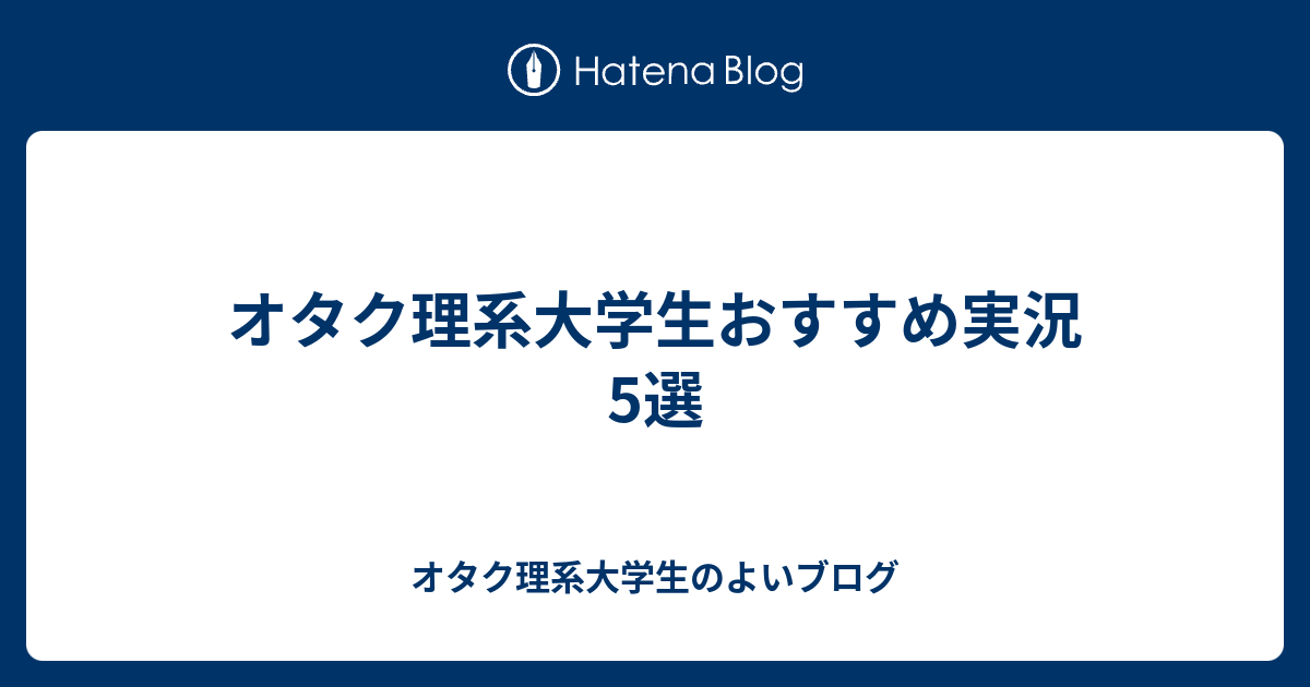 オタク理系大学生おすすめ実況5選 オタク理系大学生のよいブログ