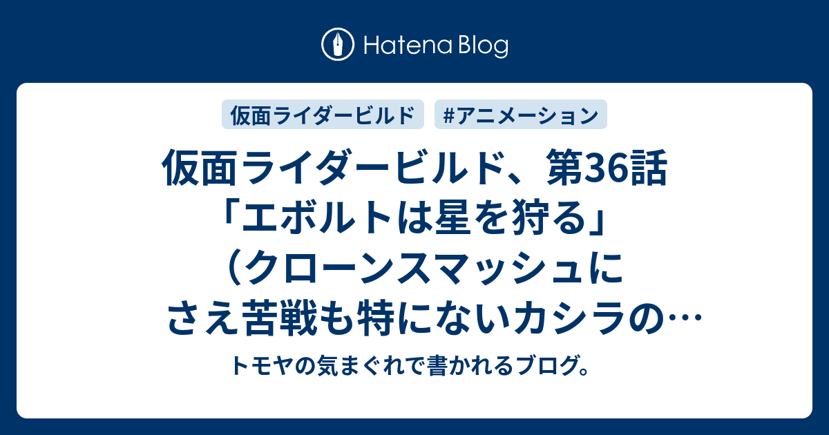 仮面ライダービルド 第36話 エボルトは星を狩る クローンスマッシュにさえ苦戦も特にないカシラの成長ぶり トモヤの気まぐれで書かれるブログ