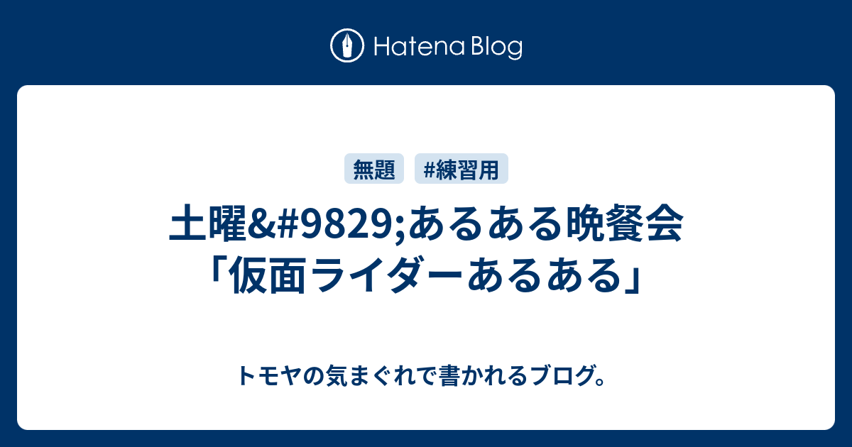 土曜 99 あるある晩餐会 仮面ライダーあるある トモヤの気まぐれで書かれるブログ