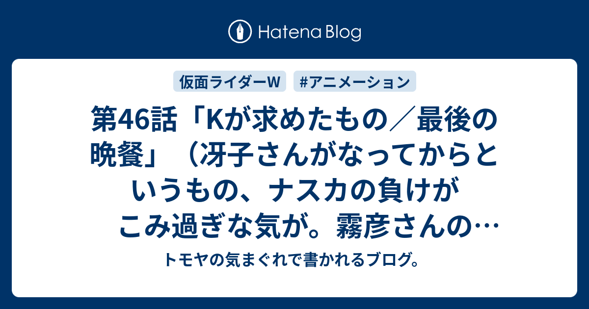 第46話 Kが求めたもの 最後の晩餐 冴子さんがなってからというもの ナスカの負けがこみ過ぎな気が 霧彦さんの遺志を継がないからこんな事に トモヤの気まぐれで書かれるブログ