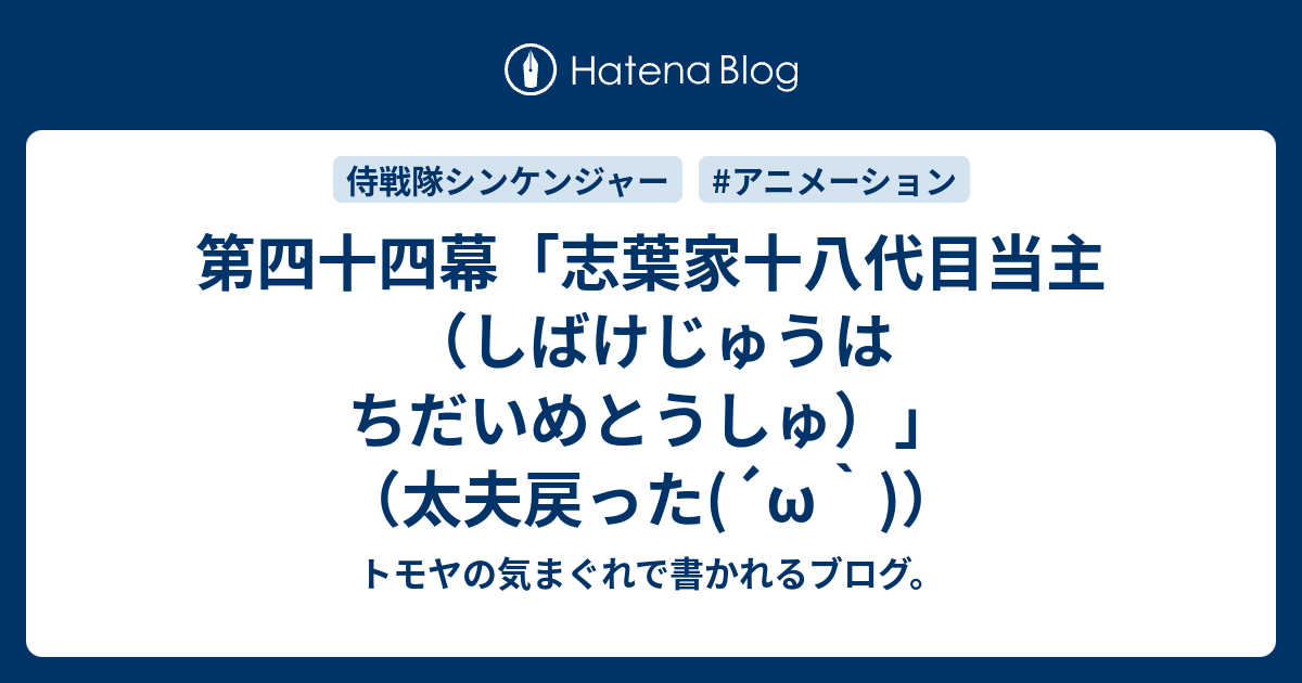 第四十四幕 志葉家十八代目当主 しばけじゅうはちだいめとうしゅ 太夫戻った W トモヤの気まぐれで書かれるブログ