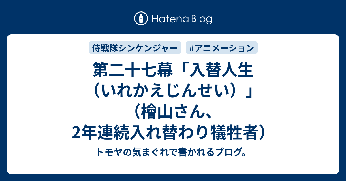 第二十七幕 入替人生 いれかえじんせい 檜山さん 2年連続入れ替わり犠牲者 トモヤの気まぐれで書かれるブログ