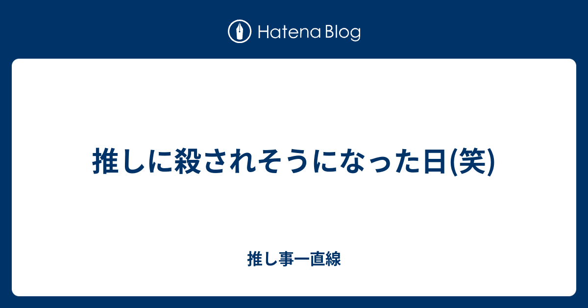 推しに殺されそうになった日 笑 推し事一直線