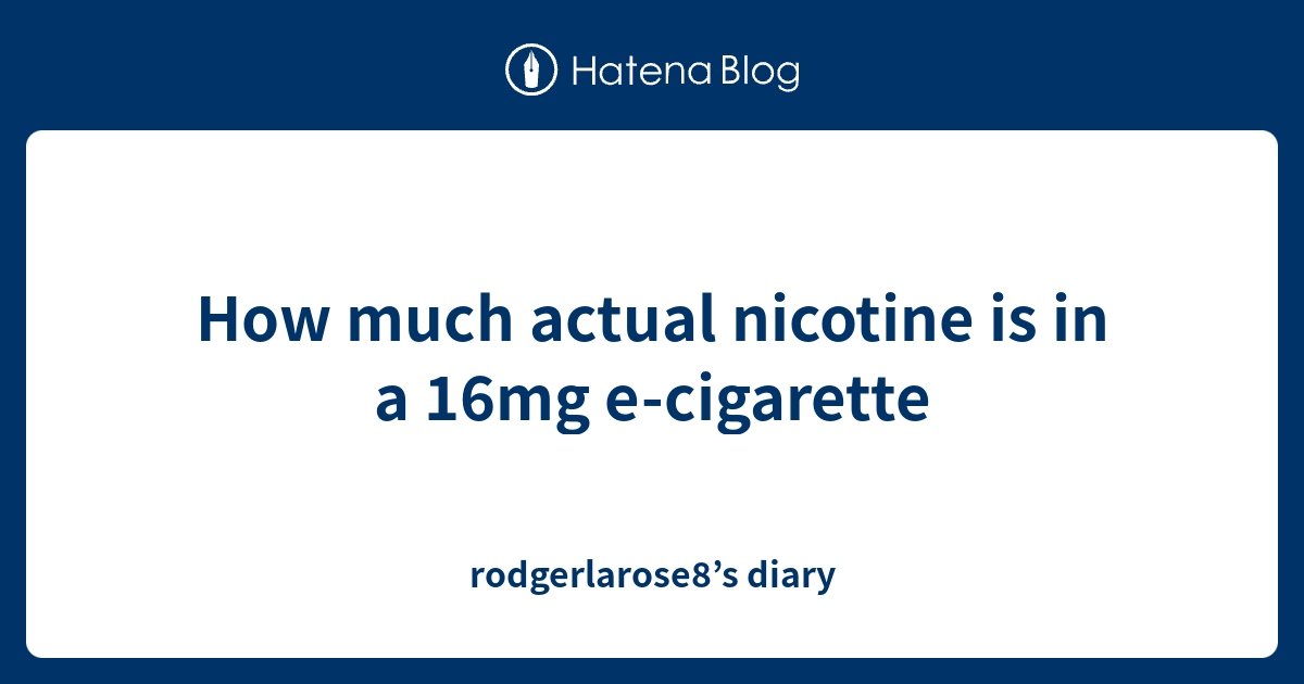 How much actual nicotine is in a 16mg ecigarette rodgerlarose8’s diary