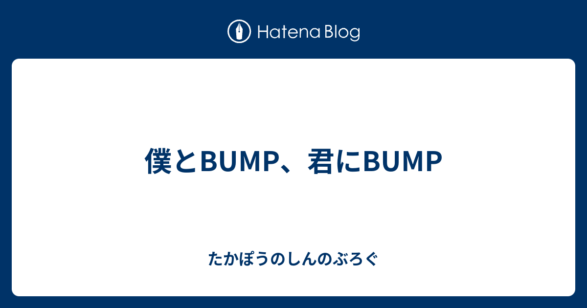 僕とbump 君にbump たかぽうのしんのぶろぐ