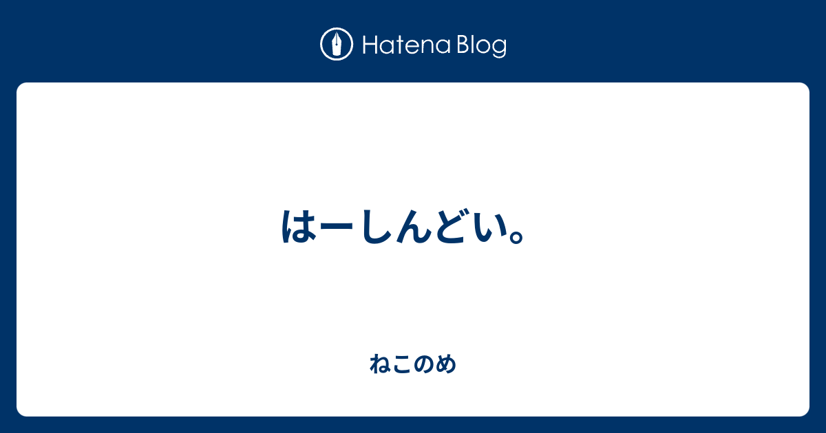 はーしんどい。 - ねこのめ