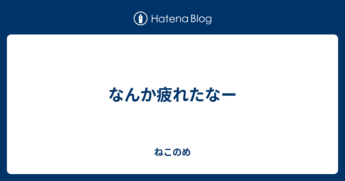 なんか疲れたなー ねこのめ