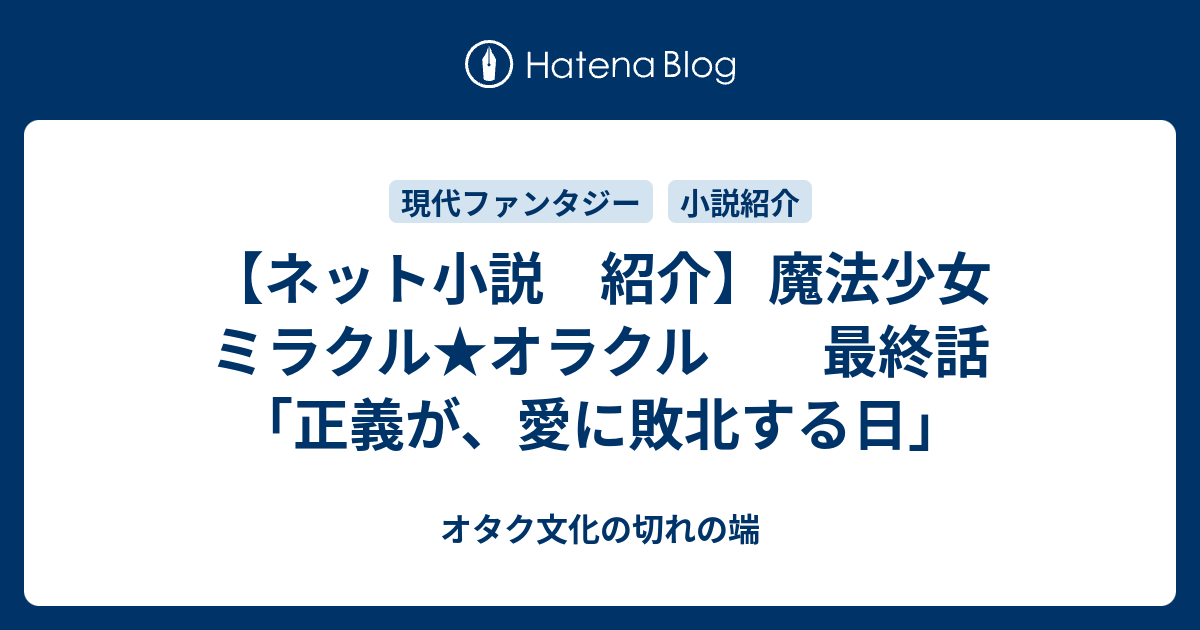 ネット小説 紹介 魔法少女 ミラクル オラクル 最終話 正義が 愛に敗北する日 オタク文化の切れの端