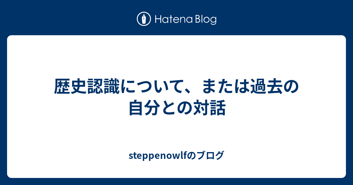 歴史認識について、または過去の自分との対話 - steppenowlfのブログ