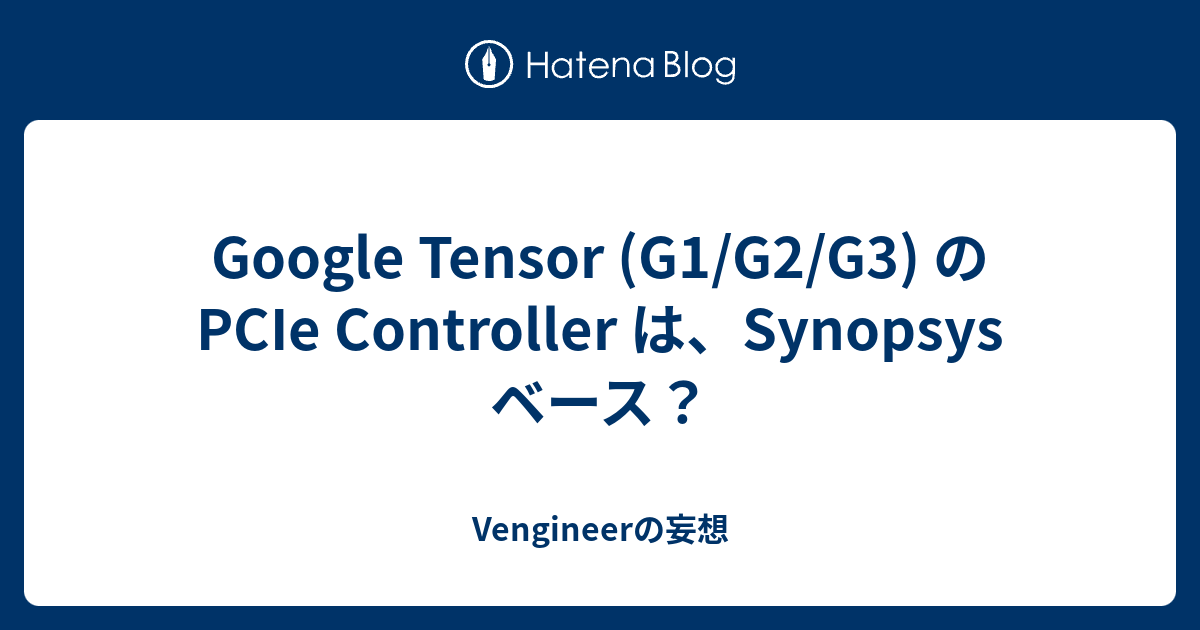 Google Tensor (G1/G2/G3) の PCIe Controller は、Synopsys ベース？ - Vengineerの妄想