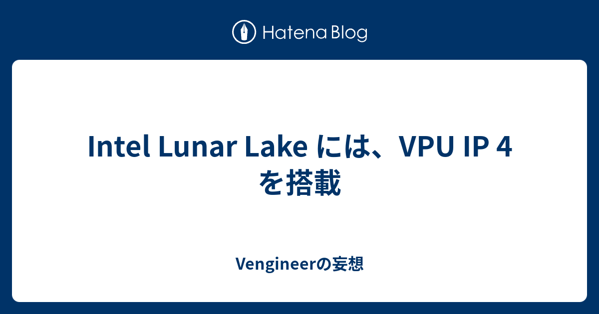 Intel Lunar Lake には、VPU IP 4 を搭載 Vengineerの妄想(準備期間)