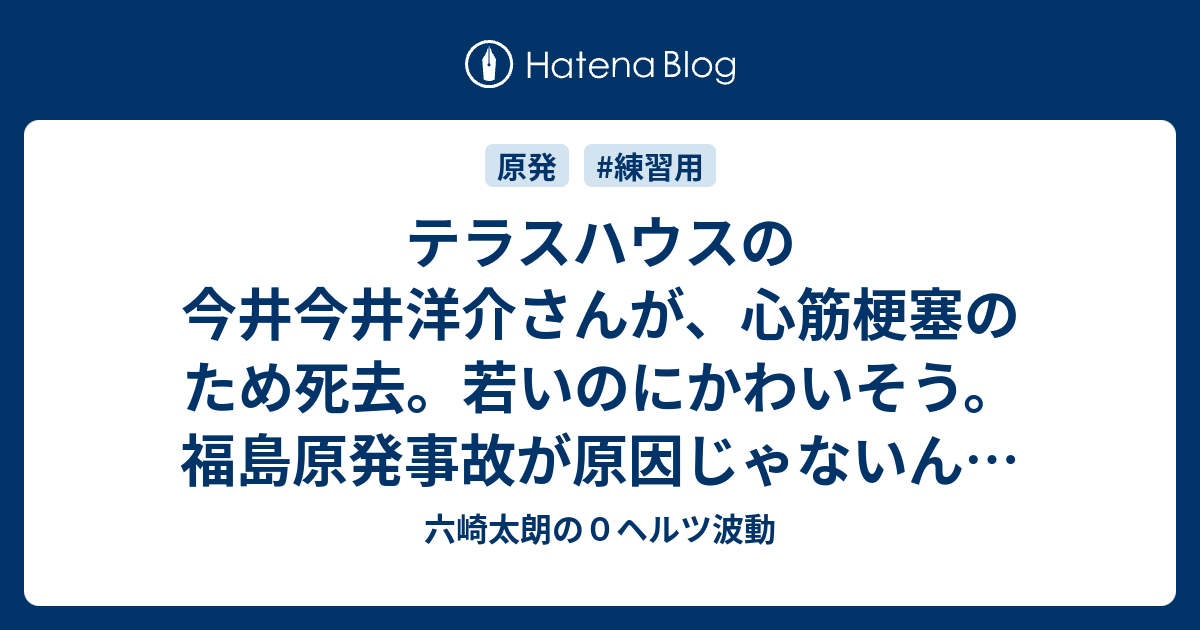 テラスハウスの今井今井洋介さんが 心筋梗塞のため死去 若いのにかわいそう 福島原発事故が原因じゃないんかねぇ 六崎太朗の０ヘルツ波動