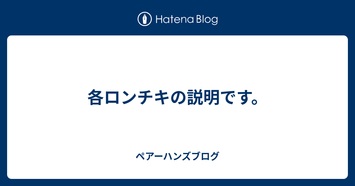 各ロンチキの説明です。 - ペアーハンズブログ