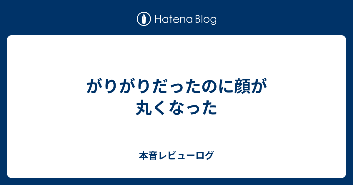 がりがりだったのに顔が丸くなった 本音レビューログ