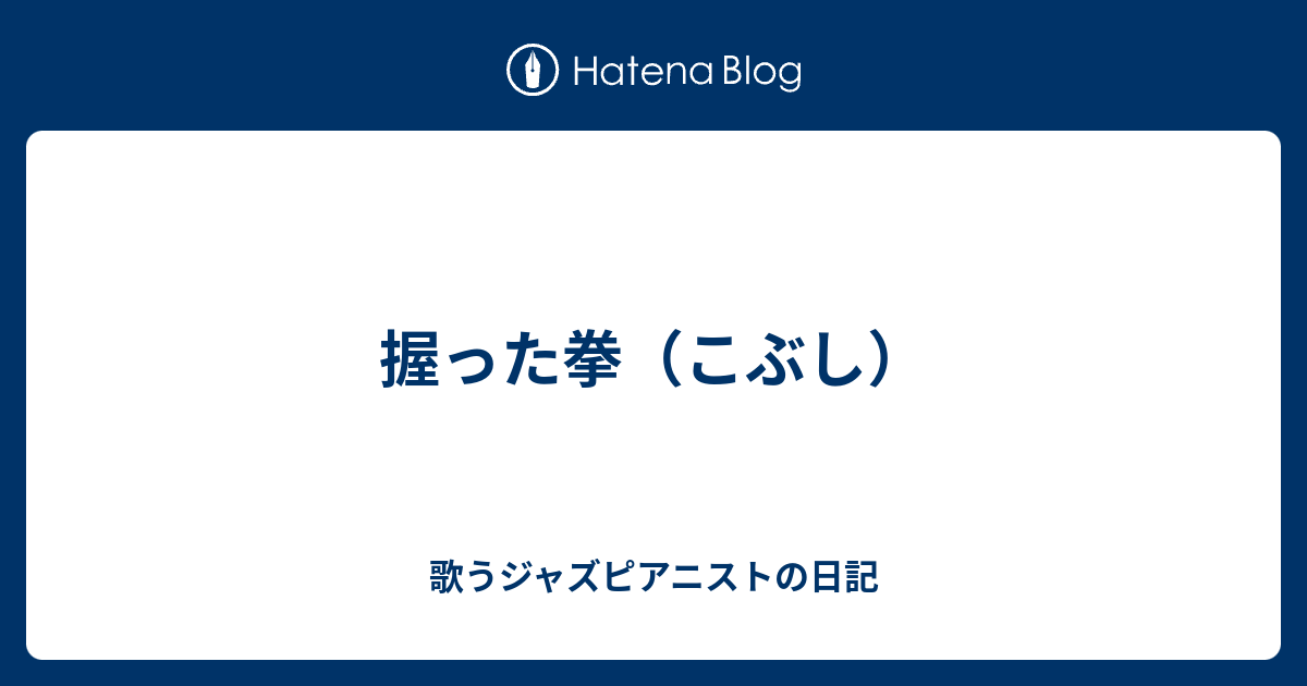 握った拳 こぶし 歌うジャズピアニストの日記