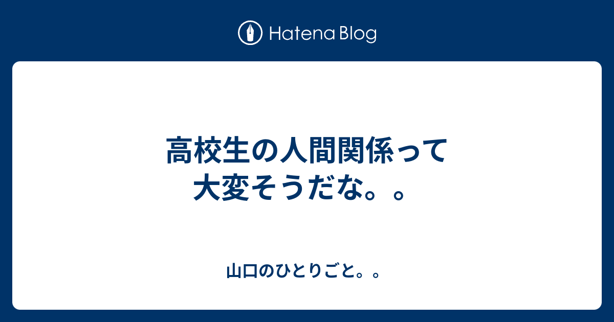 高校生の人間関係って大変そうだな 山口のひとりごと