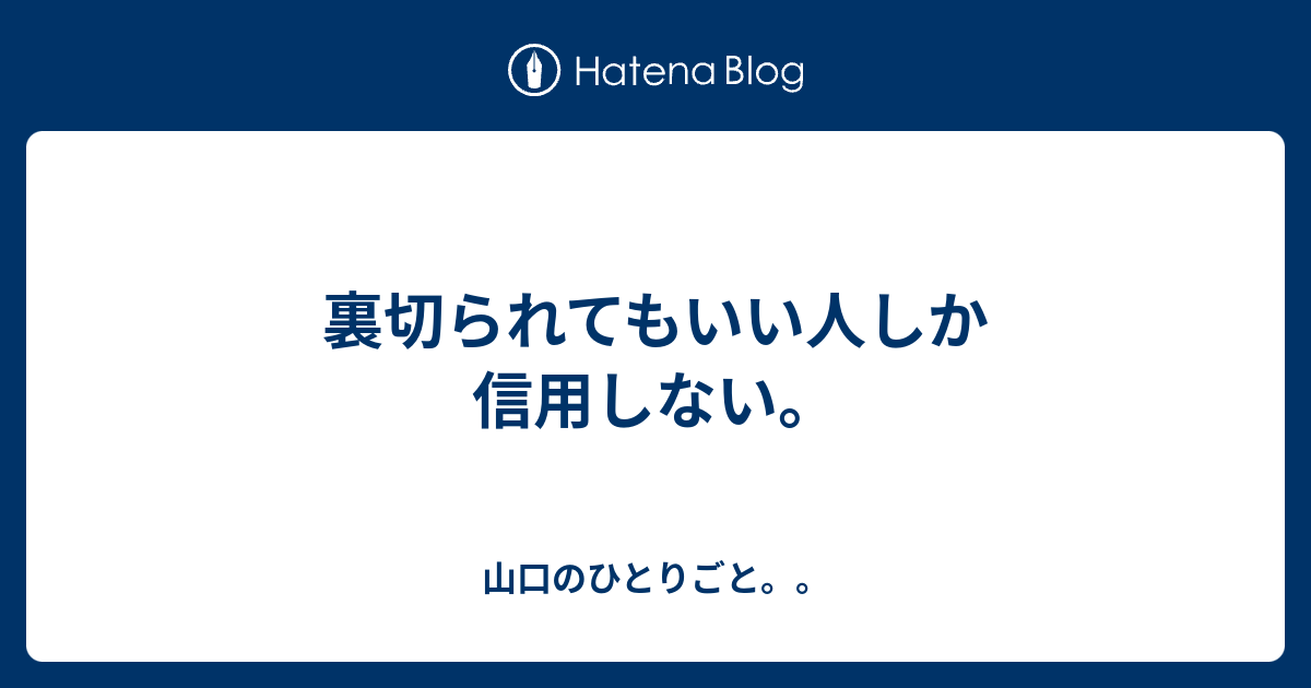 裏切られてもいい人しか信用しない 山口のひとりごと