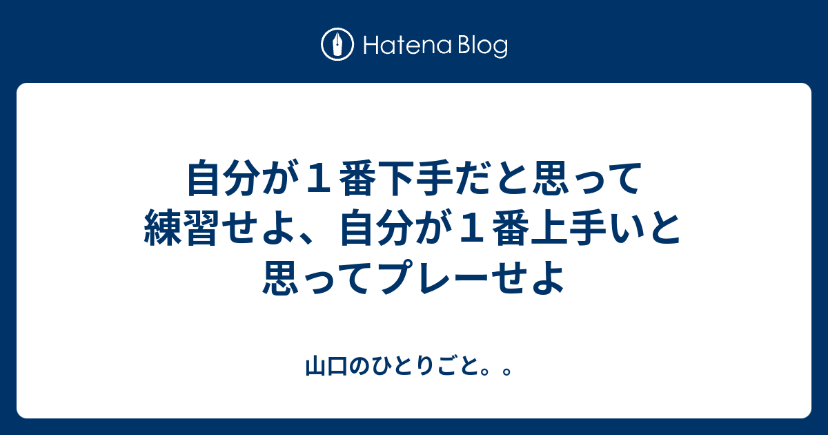 自分が1番下手だと思って練習せよ、自分が1番上手いと思ってプレーせよ 山口のひとりごと。。