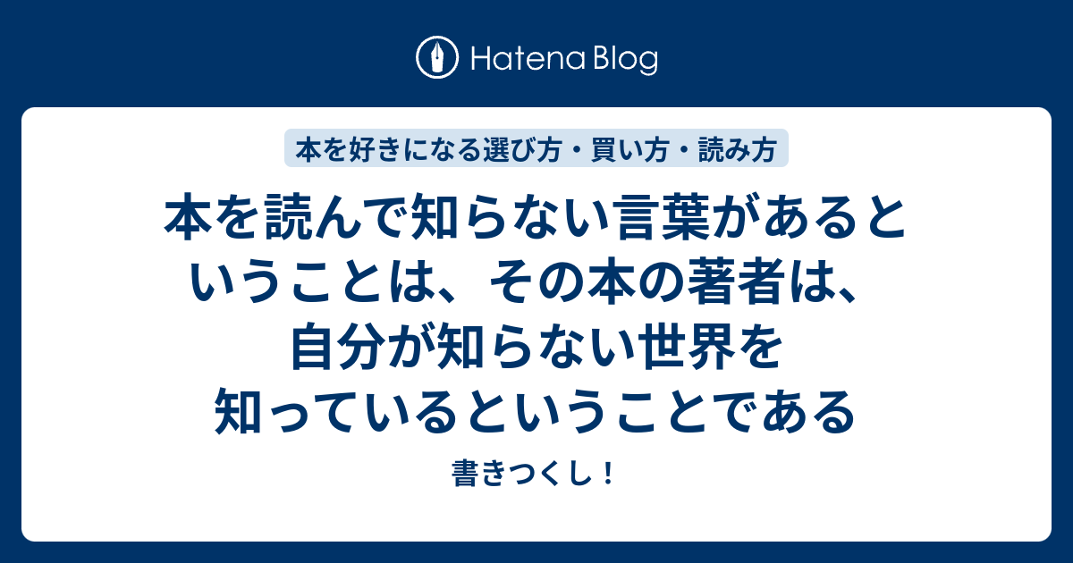 本を読んで知らない言葉があるということは その本の著者は 自分が知らない世界を知っているということである 書きつくし