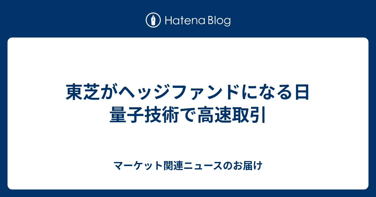 東芝がヘッジファンドになる日 量子技術で高速取引 マーケット関連ニュースのお届け