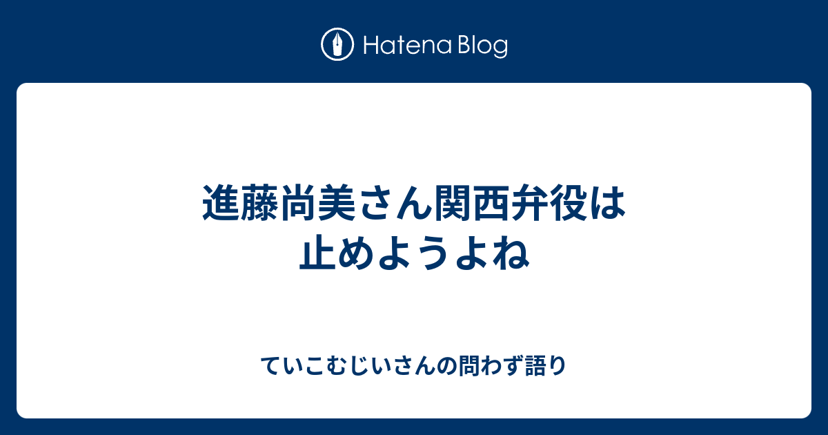 ていこむじいさんの問わず語り  進藤尚美さん関西弁役は止めようよね