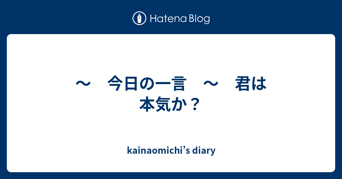 今日の一言 ～ 君は本気か？ kainaomichi’s diary