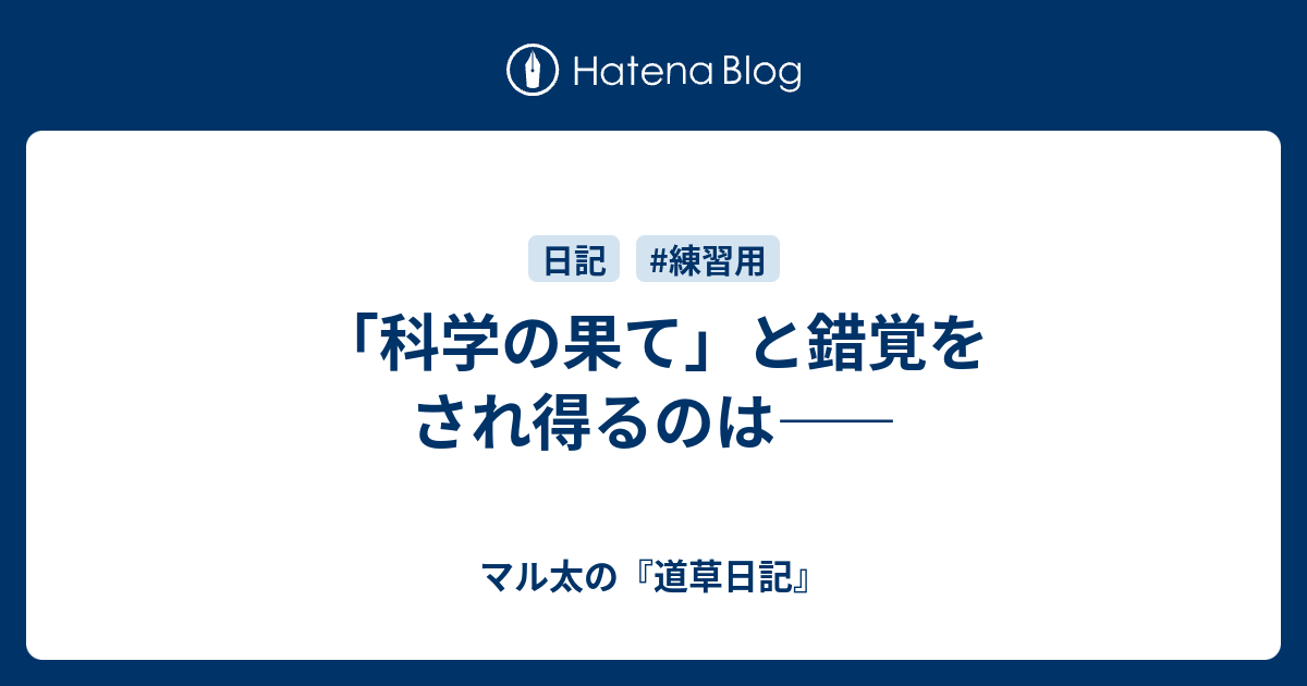 「科学の果て」と錯覚をされ得るのは―― - マル太の『道草日記』