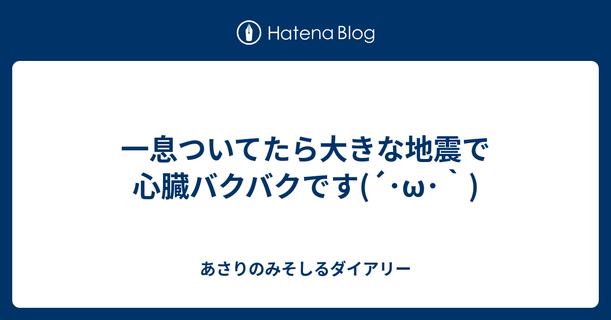 一息ついてたら大きな地震で心臓バクバクです W あさりのみそしるダイアリー