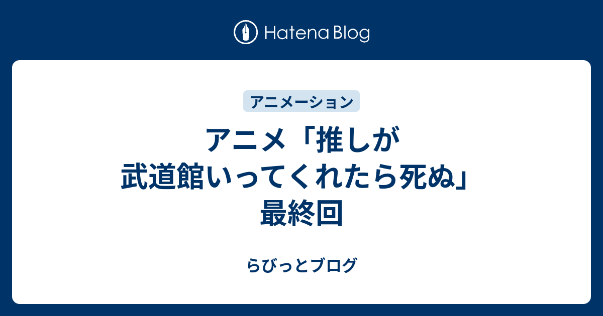 アニメ 推しが武道館いってくれたら死ぬ 最終回 らびっとブログ