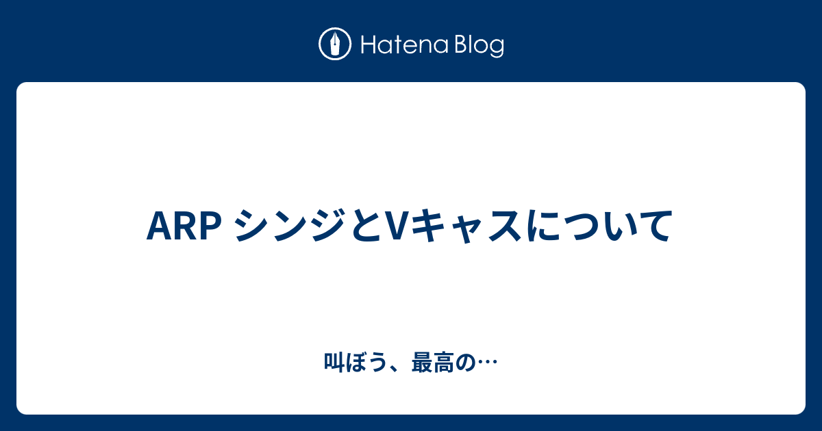 Arp シンジとvキャスについて 叫ぼう 最高の