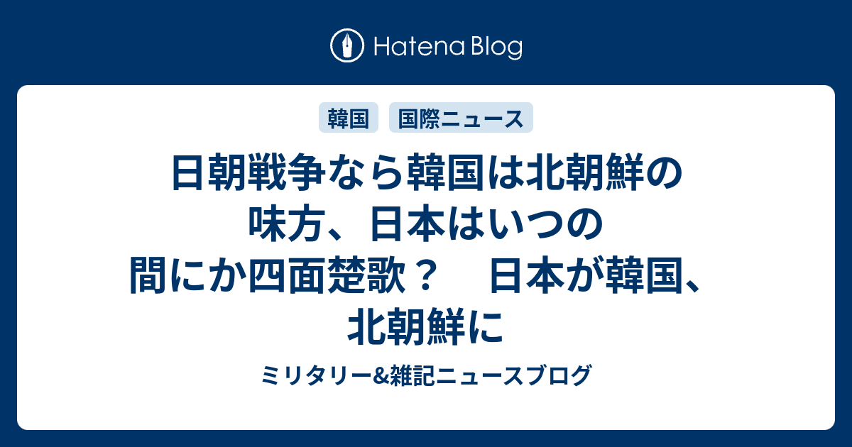 日朝戦争なら韓国は北朝鮮の味方 日本はいつの間にか四面楚歌 日本が韓国 北朝鮮に ミリタリー 雑記ニュースブログ