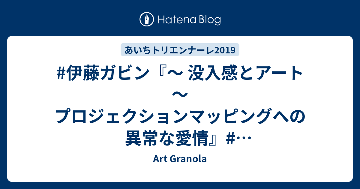 Art Granola  #伊藤ガビン『～ 没入感とアート ～プロジェクションマッピングへの異常な愛情』#あいちトリエンナーレ2019