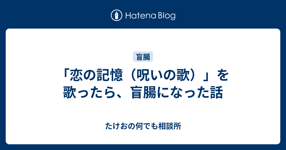 恋の記憶 呪いの歌 を歌ったら 盲腸になった話 たけおの何でも相談所