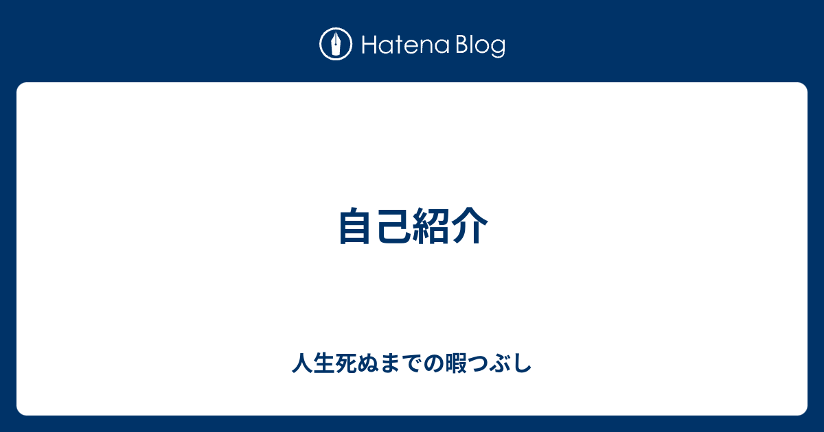 自己紹介 人生死ぬまでの暇つぶし