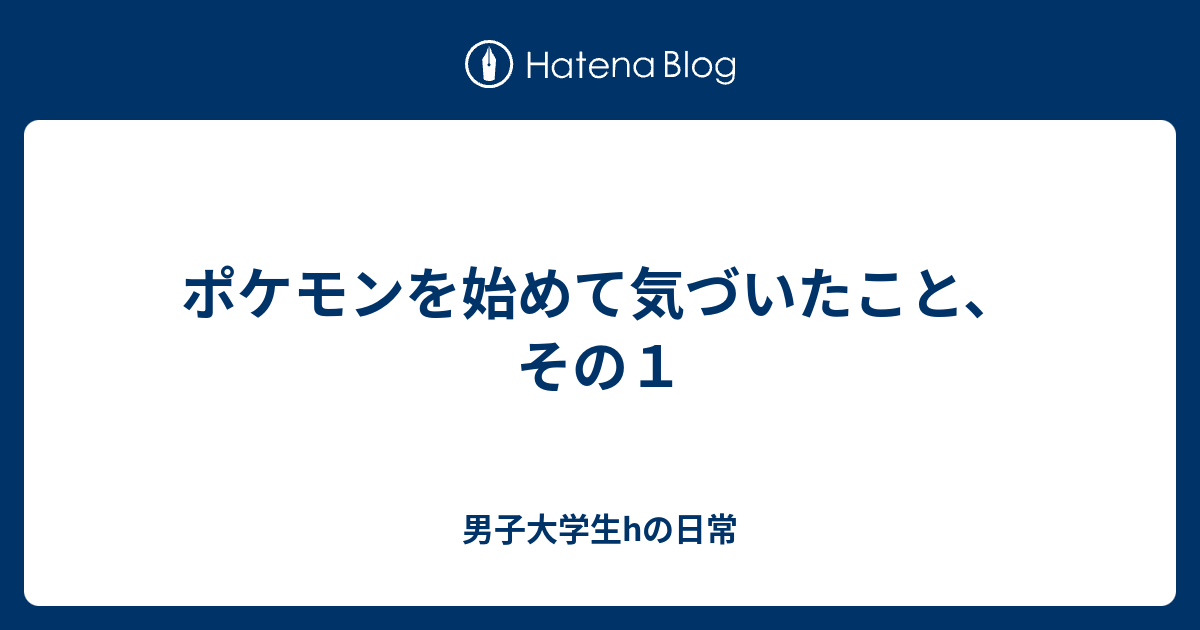 ポケモンを始めて気づいたこと その１ 男子大学生hの日常