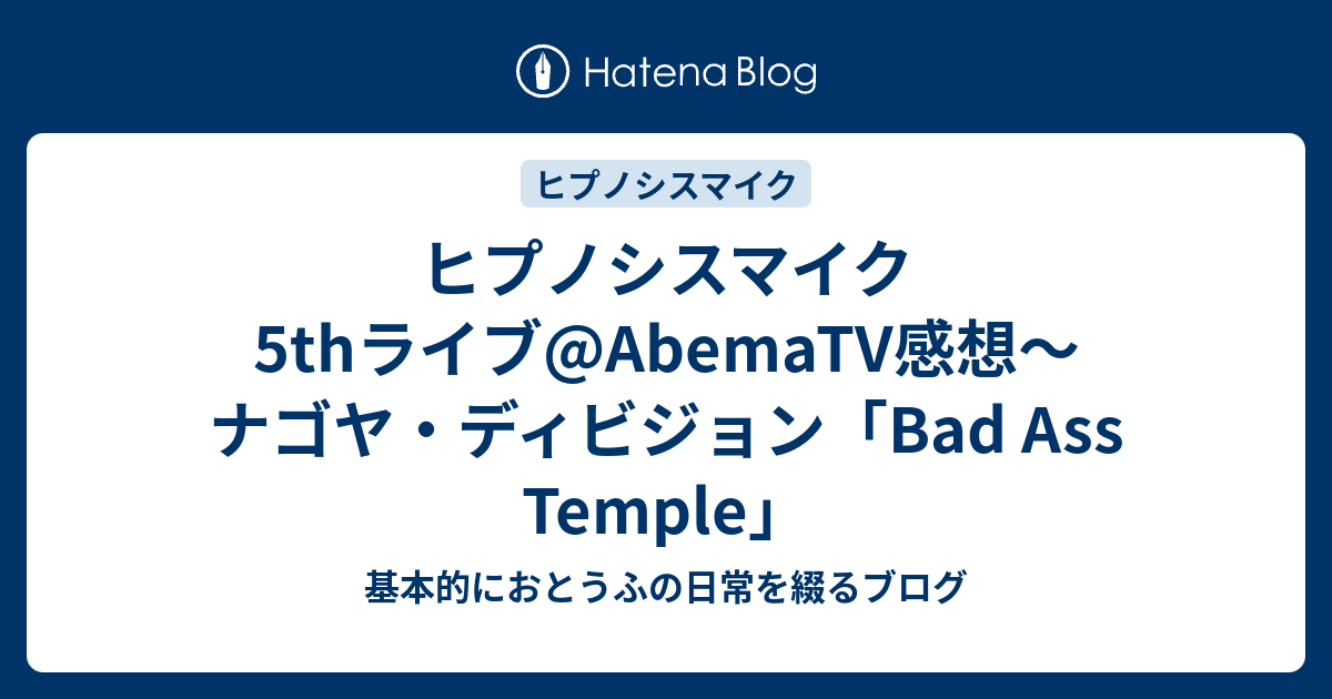 ヒプノシスマイク 5thライブ Abematv感想 ナゴヤ ディビジョン Bad Ass Temple 基本的におとうふの日常を綴るブログ